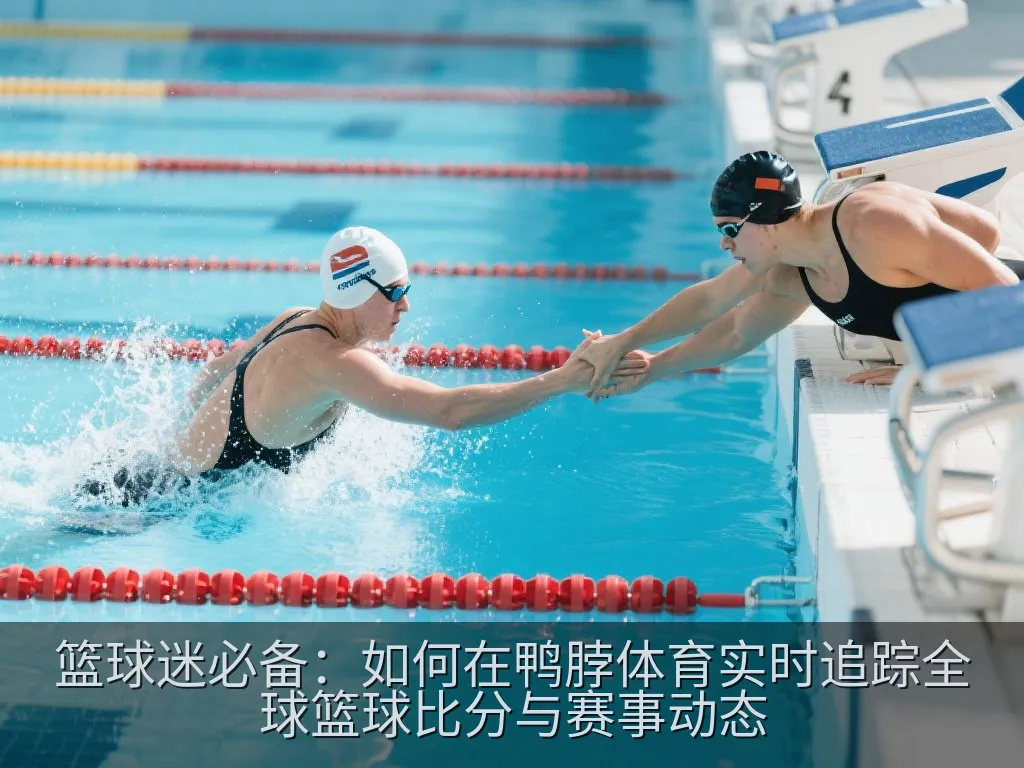 篮球迷必备：如何在鸭脖体育实时追踪全球篮球比分与赛事动态