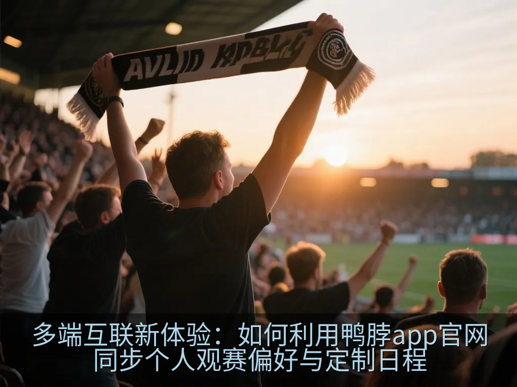 多端互联新体验：如何利用鸭脖app官网同步个人观赛偏好与定制日程